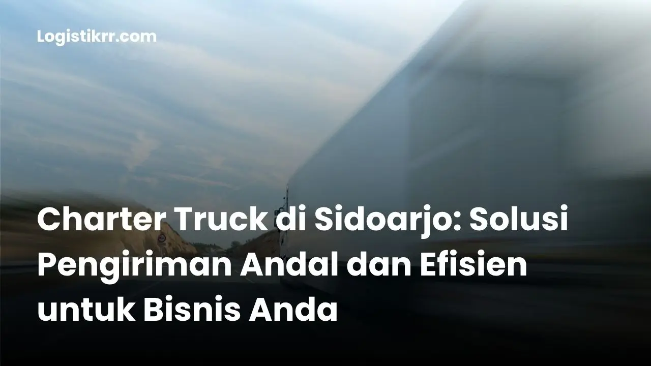 Armada truk siap charter di Sidoarjo untuk pengiriman barang