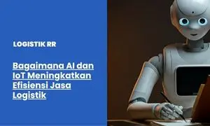 Bagaimana AI dan IoT Meningkatkan Efisiensi Jasa Logistik