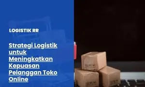 Strategi Logistik untuk Meningkatkan Kepuasan Pelanggan Toko Online